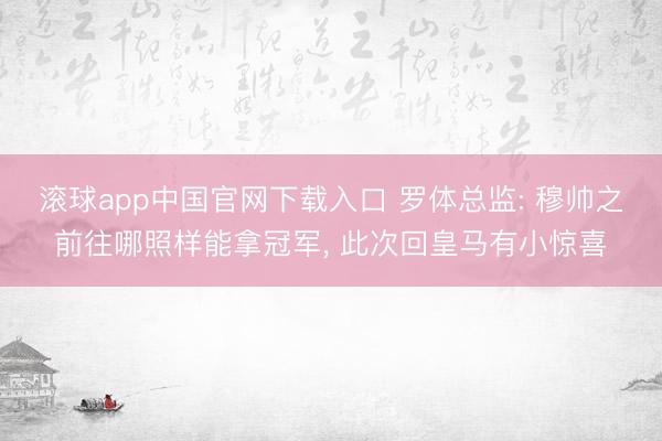 滚球app中国官网下载入口 罗体总监: 穆帅之前往哪照样能拿冠军, 此次回皇马有小惊喜
