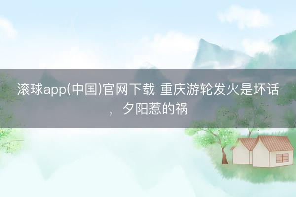 滚球app(中国)官网下载 重庆游轮发火是坏话，夕阳惹的祸
