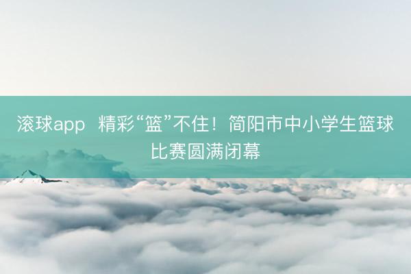 滚球app  精彩“篮”不住！简阳市中小学生篮球比赛圆满闭幕