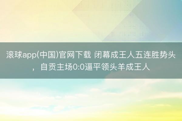 滚球app(中国)官网下载 闭幕成王人五连胜势头，自贡主场0:0逼平领头羊成王人