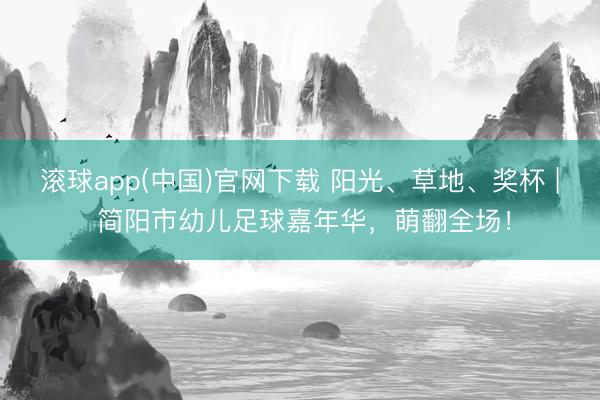 滚球app(中国)官网下载 阳光、草地、奖杯 | 简阳市幼儿足球嘉年华，萌翻全场！