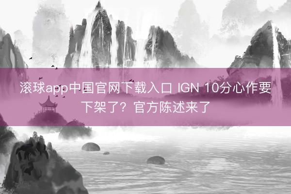 滚球app中国官网下载入口 IGN 10分心作要下架了？官方陈述来了