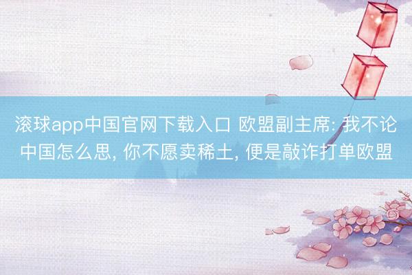 滚球app中国官网下载入口 欧盟副主席: 我不论中国怎么思， 你不愿卖稀土， 便是敲诈打单欧盟