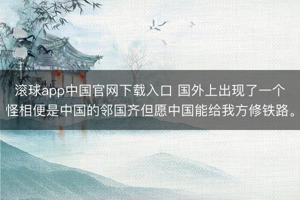 滚球app中国官网下载入口 国外上出现了一个怪相便是中国的邻国齐但愿中国能给我方修铁路。