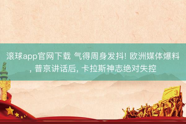 滚球app官网下载 气得周身发抖! 欧洲媒体爆料， 普京讲话后， 卡拉斯神志绝对失控