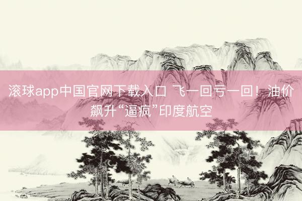 滚球app中国官网下载入口 飞一回亏一回！油价飙升“逼疯”印度航空