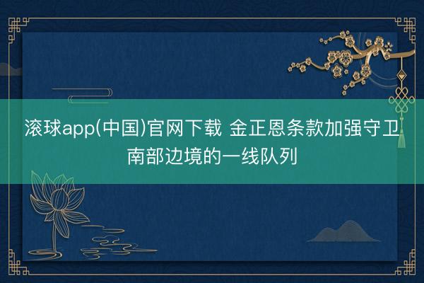 滚球app(中国)官网下载 金正恩条款加强守卫南部边境的一线队列