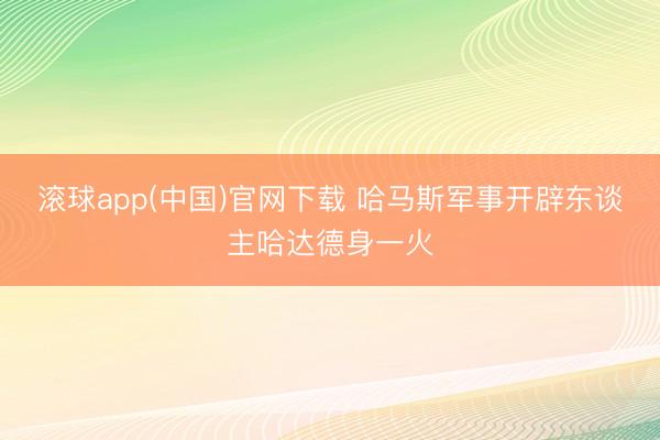 滚球app(中国)官网下载 哈马斯军事开辟东谈主哈达德身一火