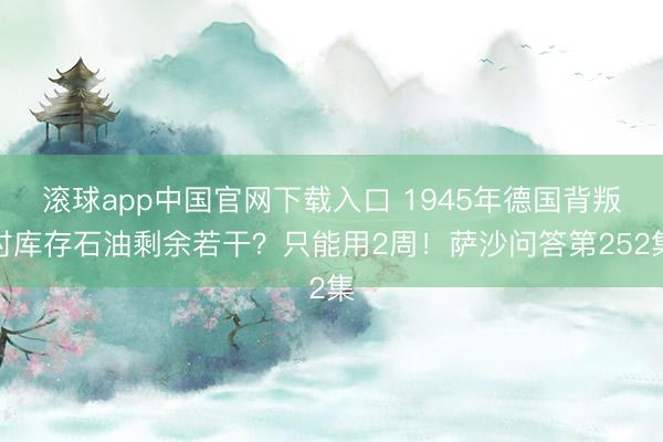 滚球app中国官网下载入口 1945年德国背叛时库存石油剩余若干？只能用2周！萨沙问答第252集