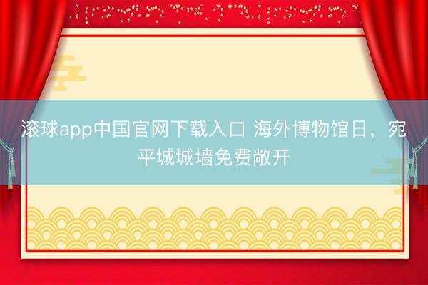 滚球app中国官网下载入口 海外博物馆日，宛平城城墙免费敞开