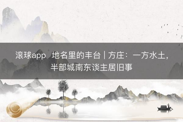 滚球app  地名里的丰台 | 方庄：一方水土，半部城南东谈主居旧事