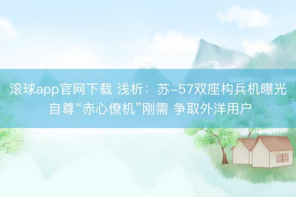 滚球app官网下载 浅析：苏-57双座构兵机曝光 自尊“赤心僚机”刚需 争取外洋用户