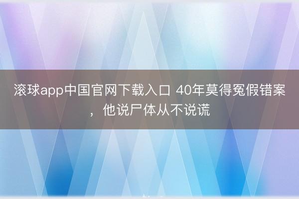 滚球app中国官网下载入口 40年莫得冤假错案，他说尸体从不说谎