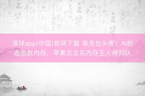 滚球app(中国)官网下载 库克也头疼！AI抢走悉数内存，苹果念念买内存王人得列队