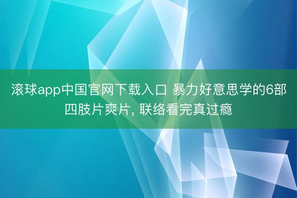滚球app中国官网下载入口 暴力好意思学的6部四肢片爽片， 联络看完真过瘾