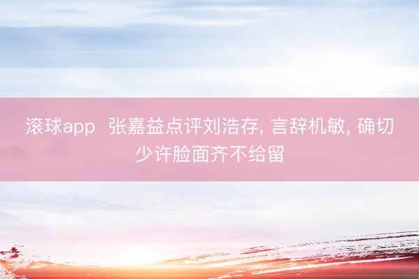 滚球app  张嘉益点评刘浩存， 言辞机敏， 确切少许脸面齐不给留