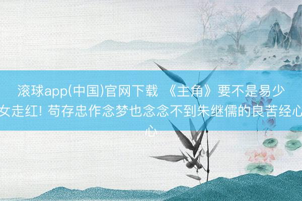 滚球app(中国)官网下载 《主角》要不是易少女走红! 苟存忠作念梦也念念不到朱继儒的良苦经心
