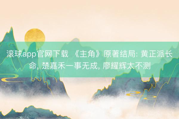滚球app官网下载 《主角》原著结局: 黄正派长命， 楚嘉禾一事无成， 廖耀辉太不测
