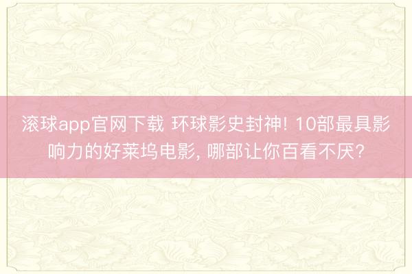 滚球app官网下载 环球影史封神! 10部最具影响力的好莱坞电影， 哪部让你百看不厌?