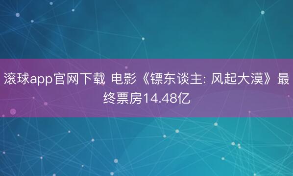 滚球app官网下载 电影《镖东谈主: 风起大漠》最终票房14.48亿