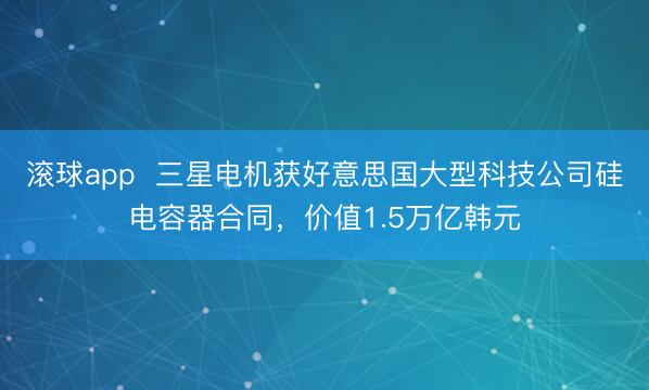 滚球app  三星电机获好意思国大型科技公司硅电容器合同，价值1.5万亿韩元