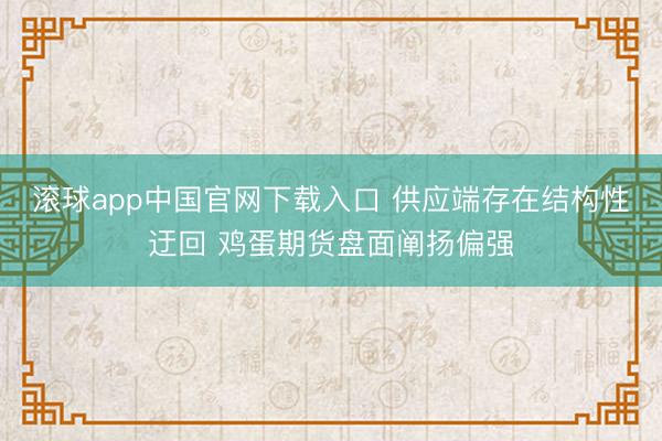 滚球app中国官网下载入口 供应端存在结构性迂回 鸡蛋期货盘面阐扬偏强