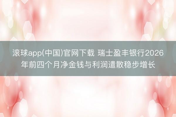 滚球app(中国)官网下载 瑞士盈丰银行2026年前四个月净金钱与利润遣散稳步增长