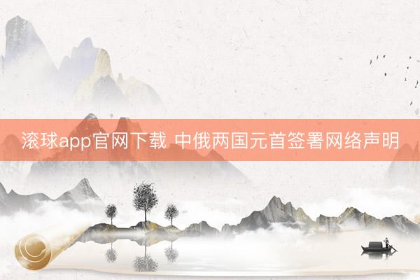 滚球app官网下载 中俄两国元首签署网络声明