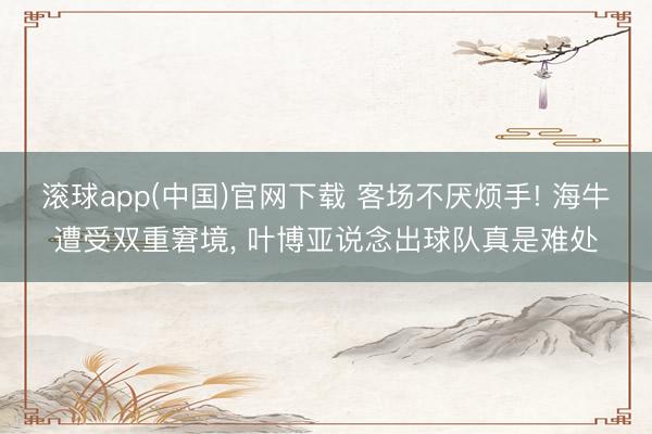 滚球app(中国)官网下载 客场不厌烦手! 海牛遭受双重窘境， 叶博亚说念出球队真是难处