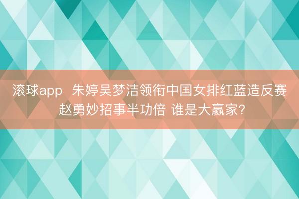 滚球app  朱婷吴梦洁领衔中国女排红蓝造反赛 赵勇妙招事半功倍 谁是大赢家?
