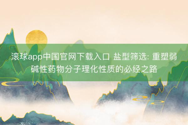 滚球app中国官网下载入口 盐型筛选: 重塑弱碱性药物分子理化性质的必经之路