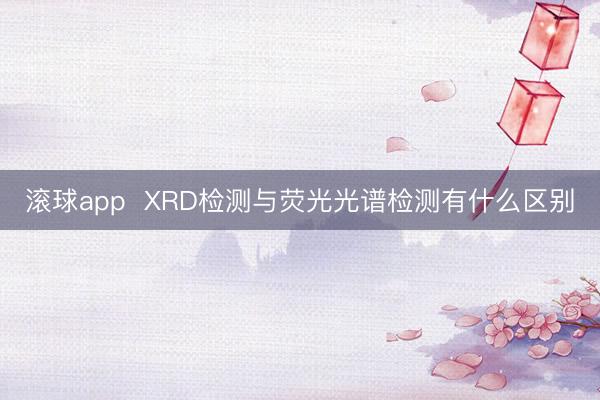 滚球app XRD检测与荧光光谱检测有什么区别