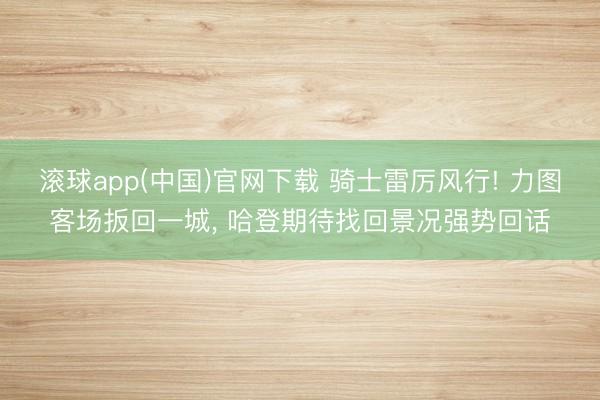 滚球app(中国)官网下载 骑士雷厉风行! 力图客场扳回一城， 哈登期待找回景况强势回话