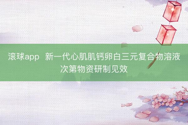 滚球app  新一代心肌肌钙卵白三元复合物溶液次第物资研制见效