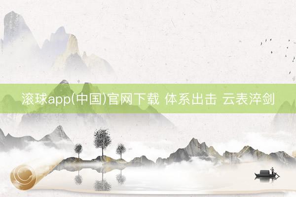 滚球app(中国)官网下载 体系出击 云表淬剑