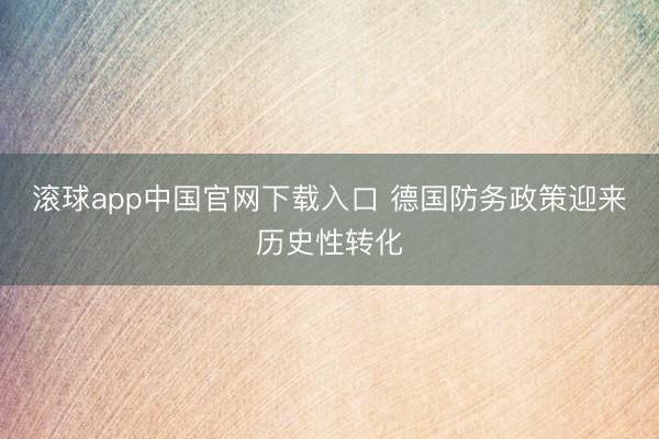 滚球app中国官网下载入口 德国防务政策迎来历史性转化