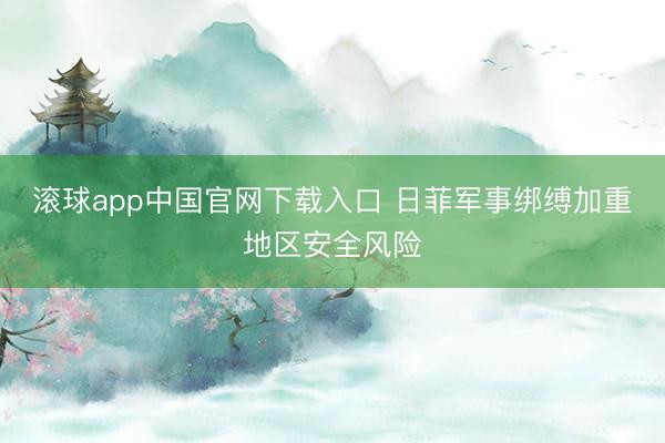 滚球app中国官网下载入口 日菲军事绑缚加重地区安全风险