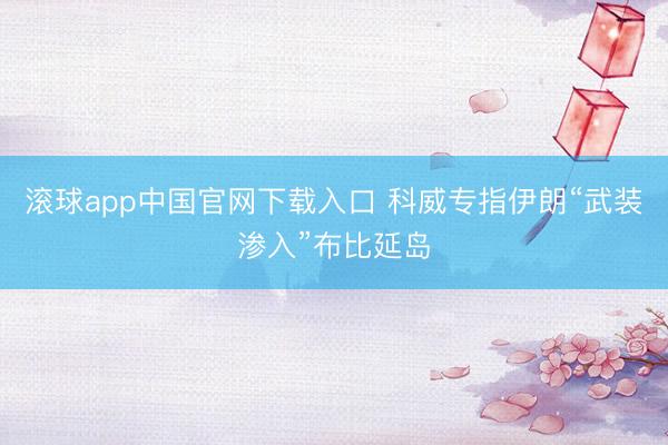 滚球app中国官网下载入口 科威专指伊朗“武装渗入”布比延岛