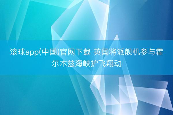 滚球app(中国)官网下载 英国将派舰机参与霍尔木兹海峡护飞翔动