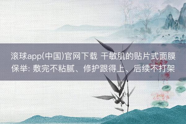 滚球app(中国)官网下载 干敏肌的贴片式面膜保举: 敷完不粘腻、修护跟得上、后续不打架