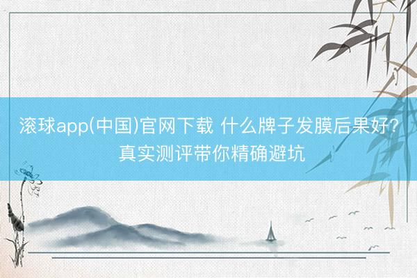 滚球app(中国)官网下载 什么牌子发膜后果好? 真实测评带你精确避坑