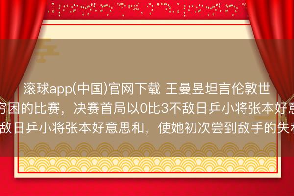滚球app(中国)官网下载 王曼昱坦言伦敦世乒赛是她做事生计中最穷困的比赛，决赛首局以0比3不敌日乒小将张本好意思和，使她初次尝到敌手的失利味谈