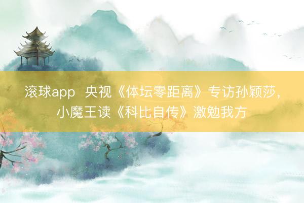 滚球app  央视《体坛零距离》专访孙颖莎，小魔王读《科比自传》激勉我方