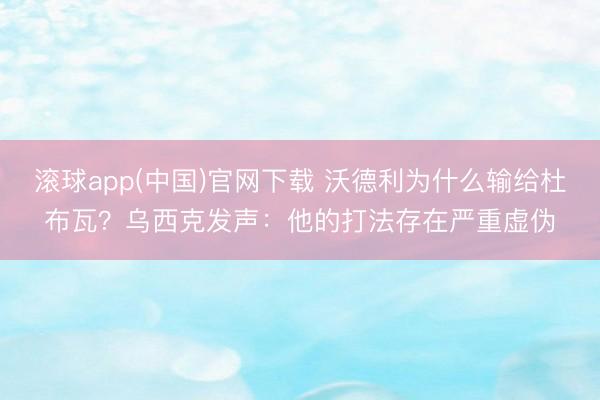 滚球app(中国)官网下载 沃德利为什么输给杜布瓦？乌西克发声：他的打法存在严重虚伪