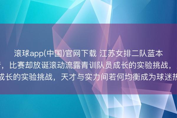 滚球app(中国)官网下载 江苏女排二队蓝本被看好稳赢越南宁平银行，比赛却放诞滚动流露青训队员成长的实验挑战，天才与实力间若何均衡成为球迷热议焦点