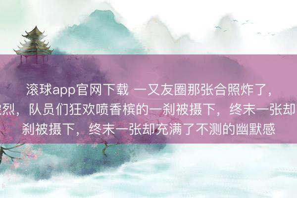 滚球app官网下载 一又友圈那张合照炸了，伦敦夺冠庆祝局面浓烈，队员们狂欢喷香槟的一刹被摄下，终末一张却充满了不测的幽默感