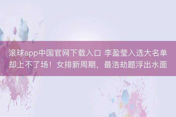 滚球app中国官网下载入口 李盈莹入选大名单却上不了场!女排新周期,最浩劫题浮出水面