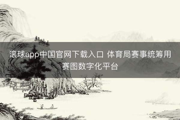 滚球app中国官网下载入口 体育局赛事统筹用赛图数字化平台