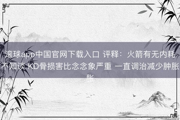 滚球app中国官网下载入口 评释：火箭有无内耗不知谈 KD骨损害比念念象严重 一直调治减少肿胀