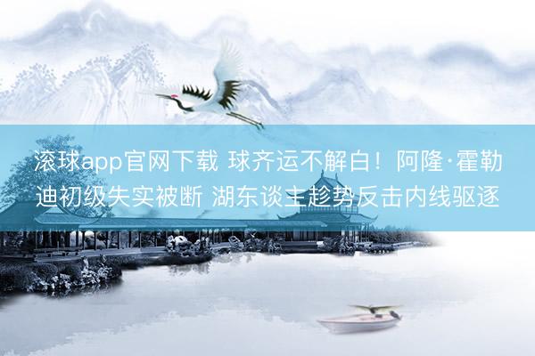 滚球app官网下载 球齐运不解白！阿隆·霍勒迪初级失实被断 湖东谈主趁势反击内线驱逐